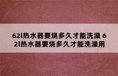 62l热水器要烧多久才能洗澡 62l热水器要烧多久才能洗澡用